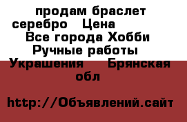 продам браслет серебро › Цена ­ 10 000 - Все города Хобби. Ручные работы » Украшения   . Брянская обл.